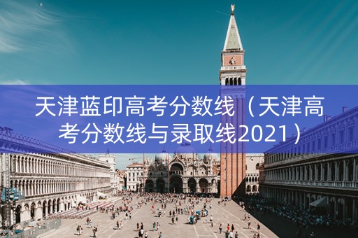 天津蓝印高考分数线（天津高考分数线与录取线2021）