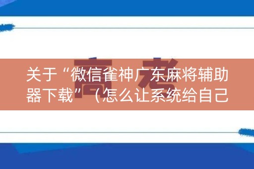 关于“微信雀神广东麻将辅助器下载”（怎么让系统给自己好牌)