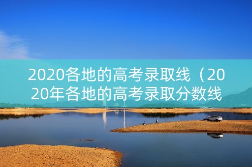 2020各地的高考录取线（2020年各地的高考录取分数线）