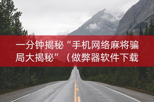 一分钟揭秘“手机网络麻将骗局大揭秘”（做弊器软件下载)