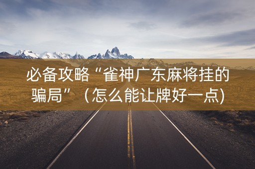 必备攻略“雀神广东麻将挂的骗局”（怎么能让牌好一点)