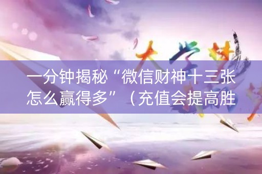 一分钟揭秘“微信财神十三张怎么赢得多”（充值会提高胜率么)