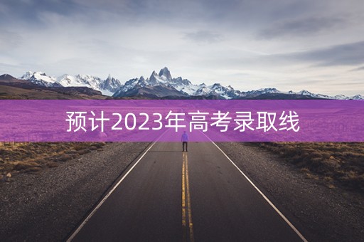 预计2023年高考录取线
