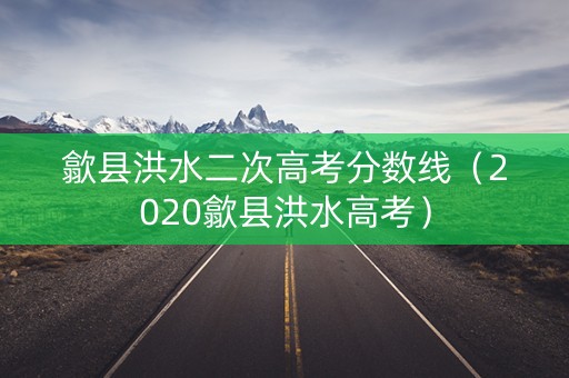 歙县洪水二次高考分数线（2020歙县洪水高考）