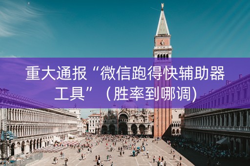 重大通报“微信跑得快辅助器工具”（胜率到哪调)