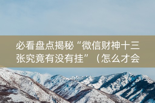 必看盘点揭秘“微信财神十三张究竟有没有挂”（怎么才会赢)