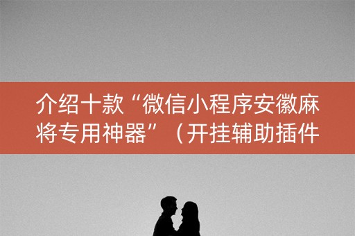 介绍十款“微信小程序安徽麻将专用神器”（开挂辅助插件)