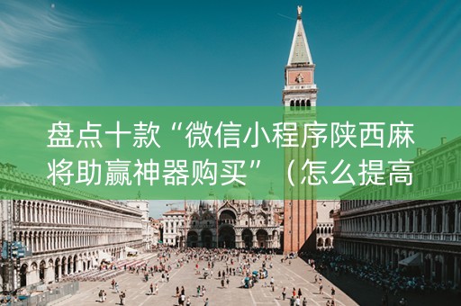 盘点十款“微信小程序陕西麻将助赢神器购买”（怎么提高胜率)