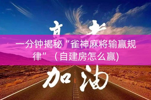 一分钟揭秘“雀神麻将输赢规律”（自建房怎么赢)