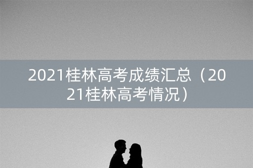 2021桂林高考成绩汇总（2021桂林高考情况）