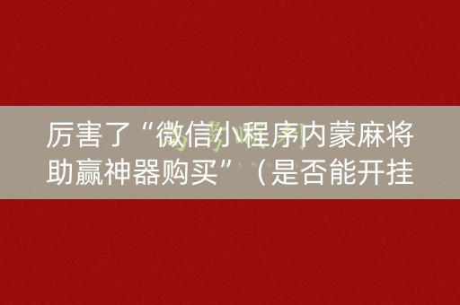 厉害了“微信小程序内蒙麻将助赢神器购买”（是否能开挂)