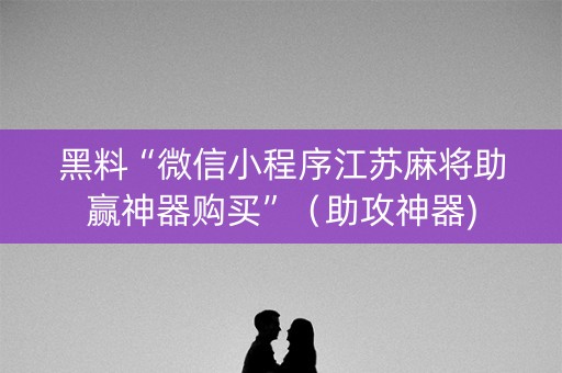 黑料“微信小程序江苏麻将助赢神器购买”（助攻神器)