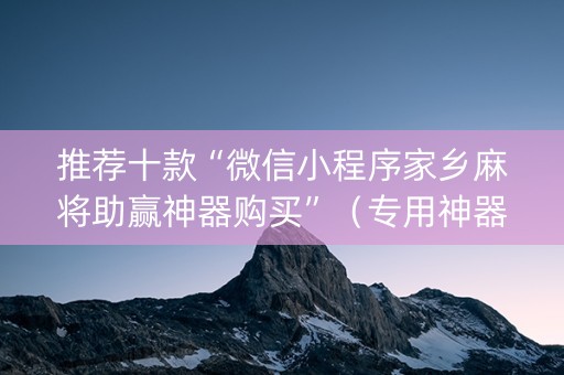 推荐十款“微信小程序家乡麻将助赢神器购买”（专用神器下载)