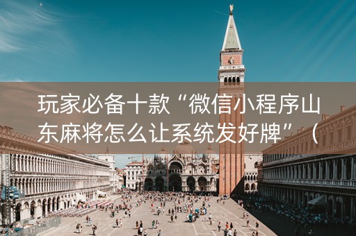 玩家必备十款“微信小程序山东麻将怎么让系统发好牌”（骗局大揭秘)
