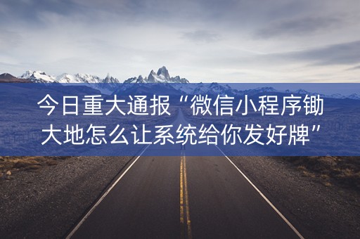 今日重大通报“微信小程序锄大地怎么让系统给你发好牌”（怎么让系统给你发好牌)