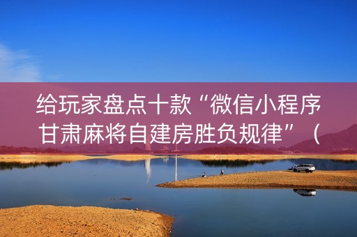 给玩家盘点十款“微信小程序甘肃麻将自建房胜负规律”（如何让系统发好牌)
