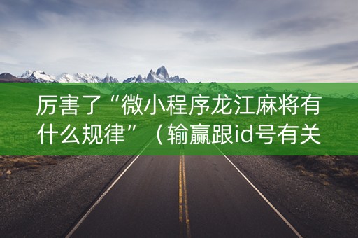 厉害了“微小程序龙江麻将有什么规律”（输赢跟id号有关系吗)