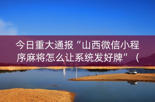 今日重大通报“山西微信小程序麻将怎么让系统发好牌”（攻略插件)