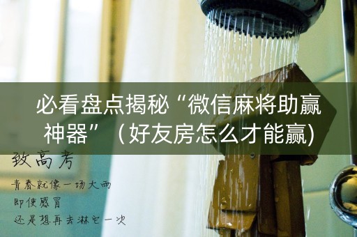 必看盘点揭秘“微信麻将助赢神器”（好友房怎么才能赢)