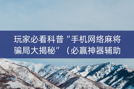 玩家必看科普“手机网络麻将骗局大揭秘”（必赢神器辅助器)