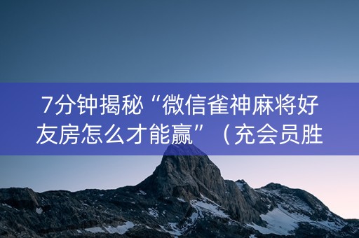 7分钟揭秘“微信雀神麻将好友房怎么才能赢”（充会员胜率高)