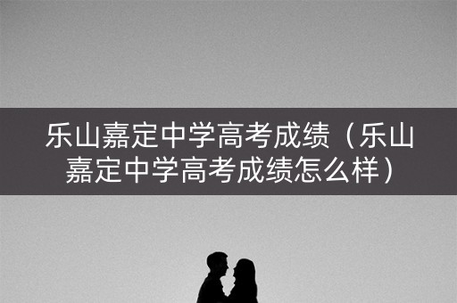 乐山嘉定中学高考成绩（乐山嘉定中学高考成绩怎么样）