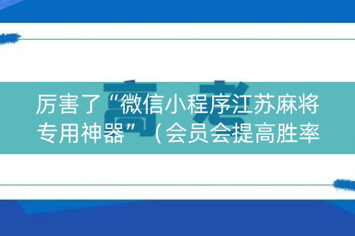 厉害了“微信小程序江苏麻将专用神器”（会员会提高胜率吗)