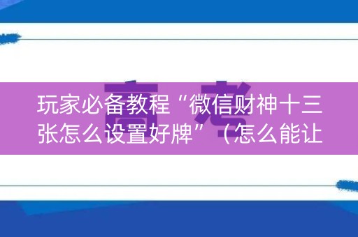 玩家必备教程“微信财神十三张怎么设置好牌”（怎么能让牌好一点)