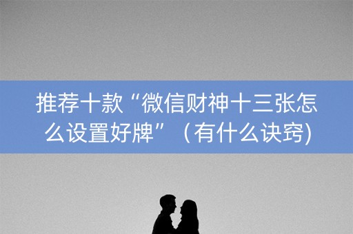 推荐十款“微信财神十三张怎么设置好牌”（有什么诀窍)