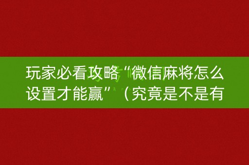 玩家必看攻略“微信麻将怎么设置才能赢”（究竟是不是有挂)