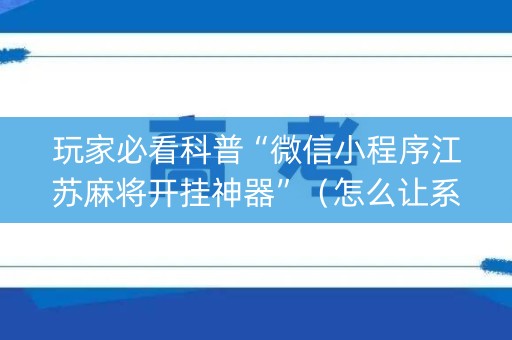 玩家必看科普“微信小程序江苏麻将开挂神器”（怎么让系统给你发好牌)