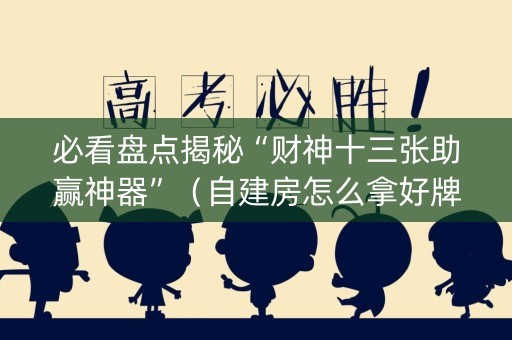 必看盘点揭秘“财神十三张助赢神器”（自建房怎么拿好牌)