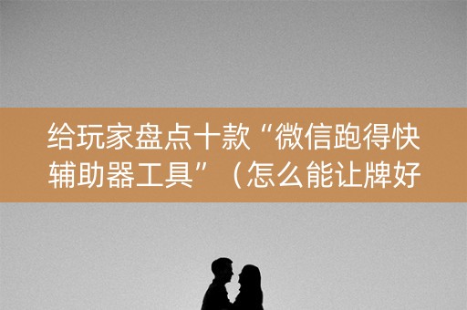 给玩家盘点十款“微信跑得快辅助器工具”（怎么能让牌好一点)