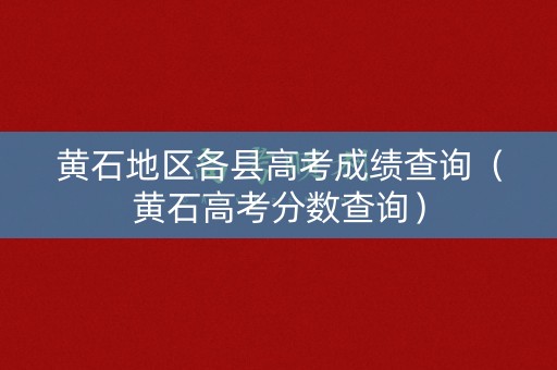 黄石地区各县高考成绩查询（黄石高考分数查询）