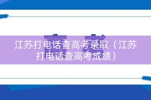 江苏打电话查高考录取（江苏打电话查高考成绩）