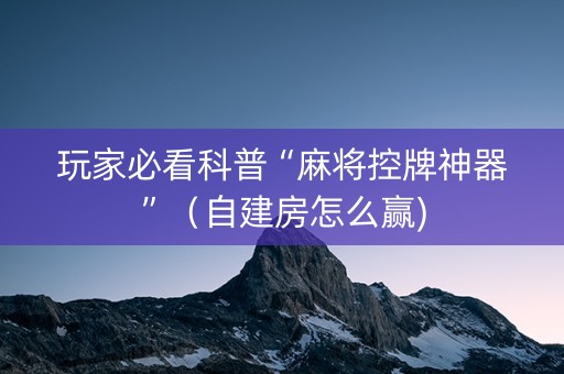 玩家必看科普“麻将控牌神器”（自建房怎么赢)