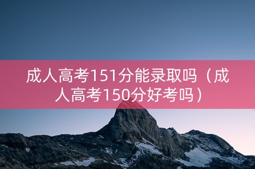成人高考151分能录取吗（成人高考150分好考吗）
