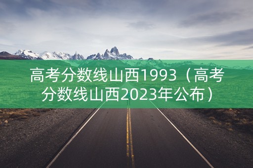 高考分数线山西1993（高考分数线山西2023年公布）