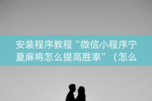 安装程序教程“微信小程序宁夏麻将怎么提高胜率”（怎么控制输赢)
