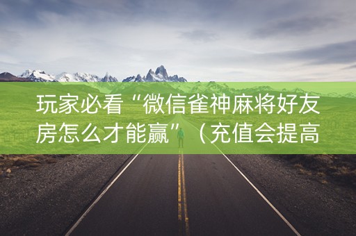 玩家必看“微信雀神麻将好友房怎么才能赢”（充值会提高胜率么)