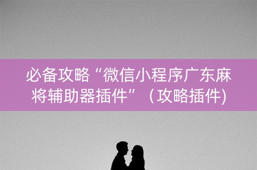 必备攻略“微信小程序广东麻将辅助器插件”（攻略插件)