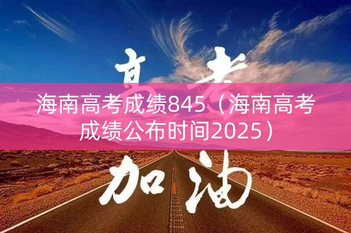海南高考成绩845（海南高考成绩公布时间2025）