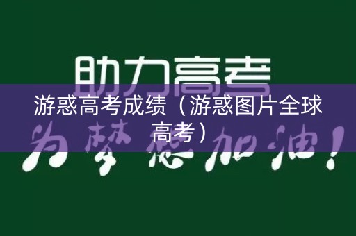游惑高考成绩（游惑图片全球高考）