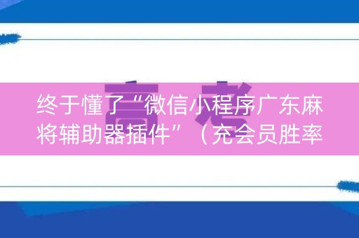 终于懂了“微信小程序广东麻将辅助器插件”（充会员胜率高)
