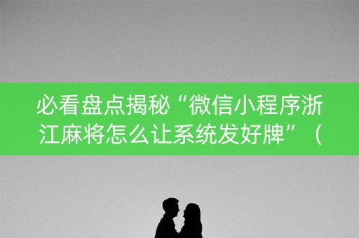必看盘点揭秘“微信小程序浙江麻将怎么让系统发好牌”（辅助神器免费)