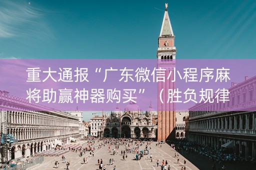 重大通报“广东微信小程序麻将助赢神器购买”（胜负规律拿好牌)
