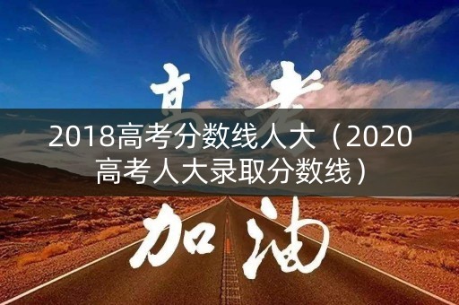 2018高考分数线人大（2020高考人大录取分数线）
