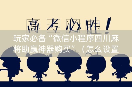 玩家必备“微信小程序四川麻将助赢神器购买”（怎么设置能有好牌)