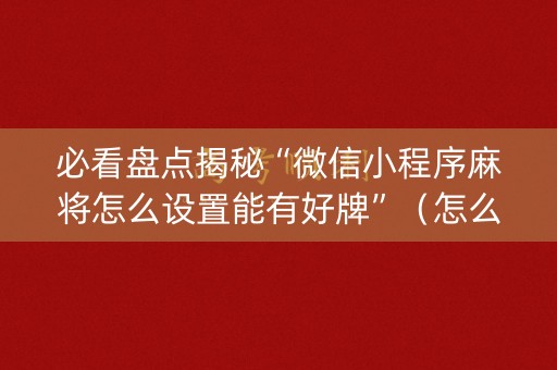必看盘点揭秘“微信小程序麻将怎么设置能有好牌”（怎么能调好牌)