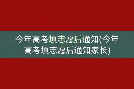 今年高考填志愿后通知(今年高考填志愿后通知家长)